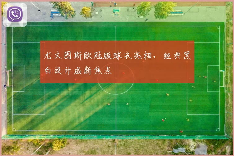 尤文图斯欧冠版球衣亮相，经典黑白设计成新焦点