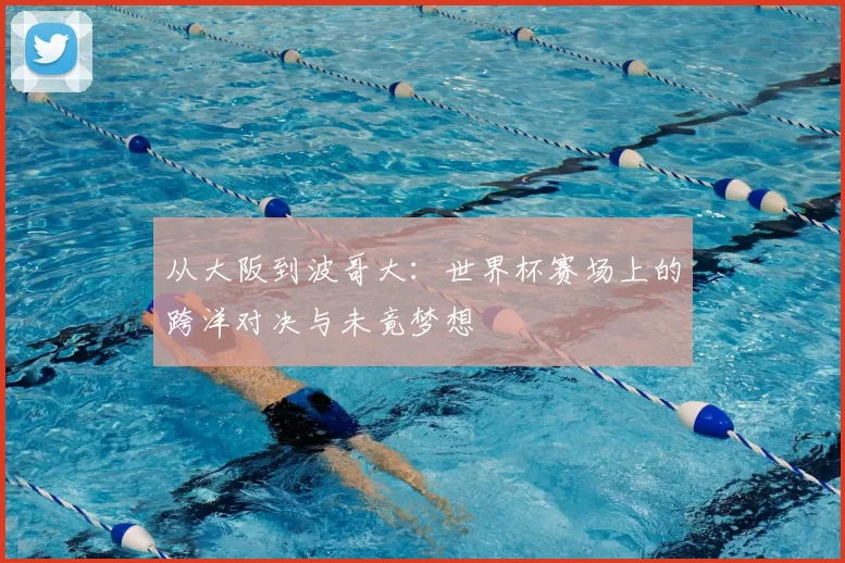 从大阪到波哥大：世界杯赛场上的跨洋对决与未竟梦想