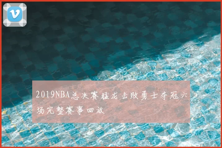 2019NBA总决赛猛龙击败勇士夺冠六场完整赛事回放