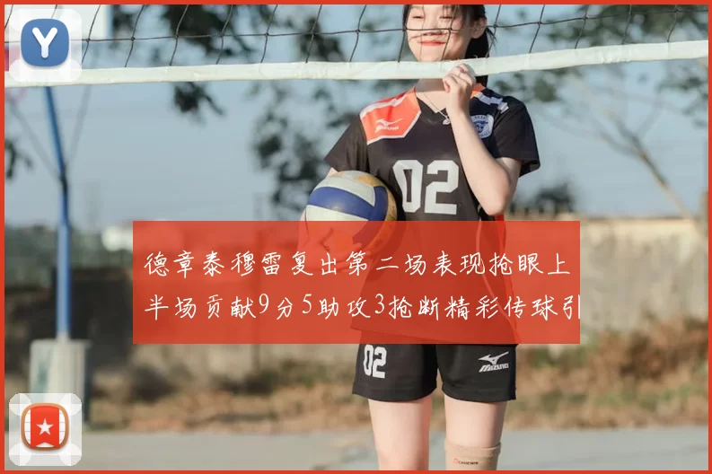 德章泰穆雷复出第二场表现抢眼上半场贡献9分5助攻3抢断精彩传球引关注