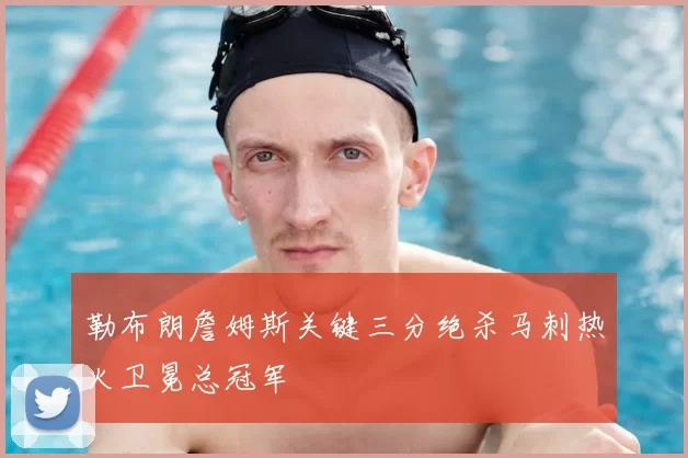 勒布朗詹姆斯关键三分绝杀马刺热火卫冕总冠军