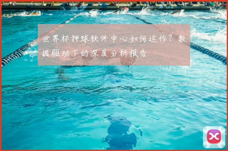 世界杯押球软件中心如何运作？数据驱动下的深度分析报告