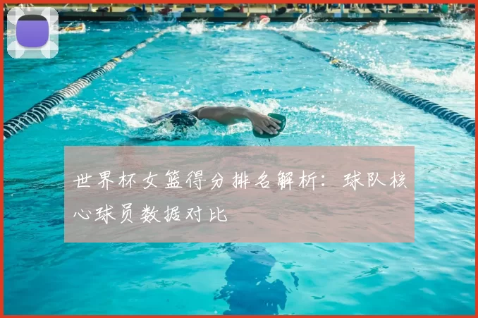 世界杯女篮得分排名解析:球队核心球员数据对比