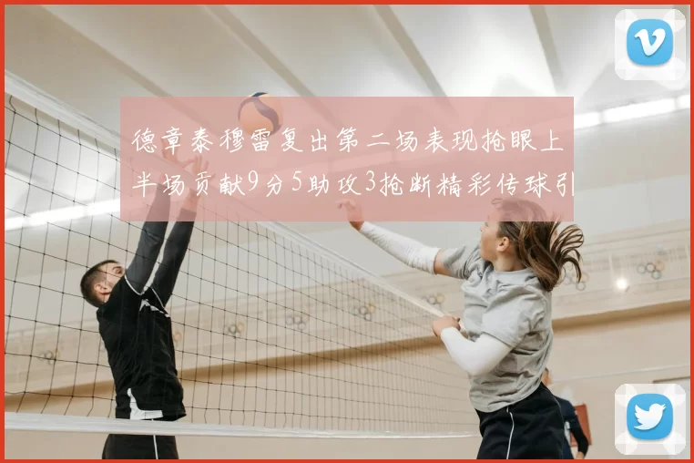 德章泰穆雷复出第二场表现抢眼上半场贡献9分5助攻3抢断精彩传球引关注