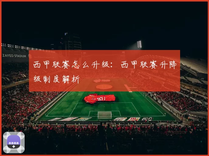 西甲联赛怎么升级：西甲联赛升降级制度解析