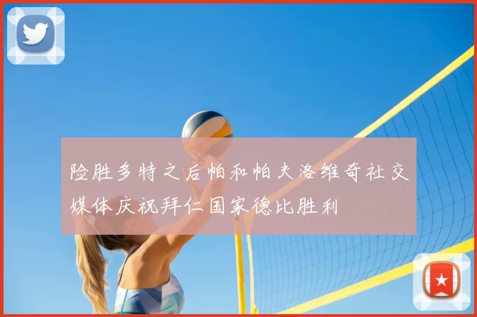 险胜多特之后帕和帕夫洛维奇社交媒体庆祝拜仁国家德比胜利