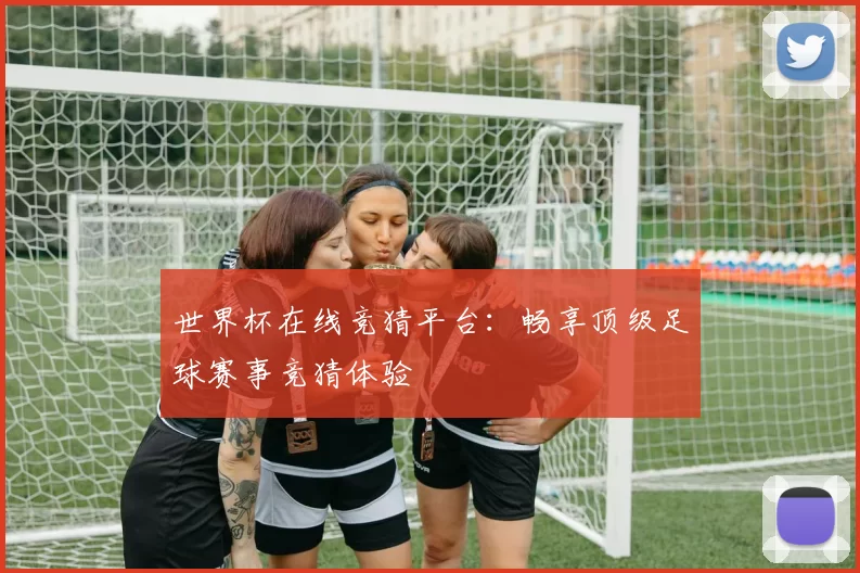 世界杯在线竞猜平台：畅享顶级足球赛事竞猜体验