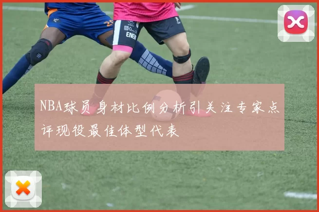NBA球员身材比例分析引关注专家点评现役最佳体型代表