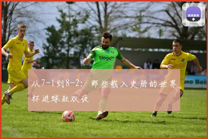 从7-1到8-2:那些载入史册的世界杯进球狂欢夜
