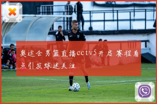 奥运会男篮直播cctv5开启 赛程看点引发球迷关注