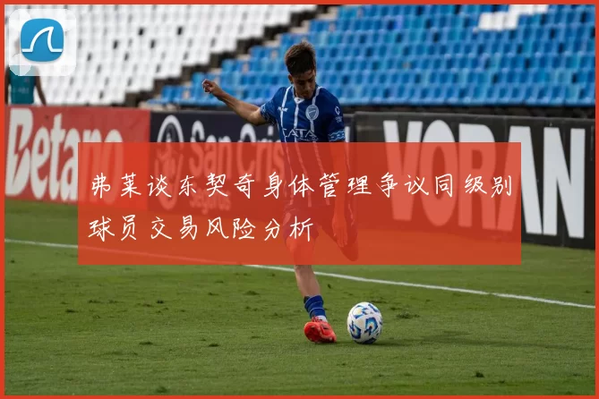 弗莱谈东契奇身体管理争议同级别球员交易风险分析