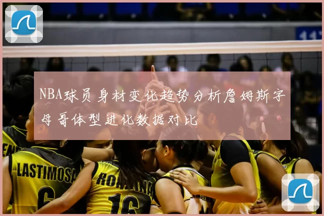 NBA球员身材变化趋势分析詹姆斯字母哥体型进化数据对比