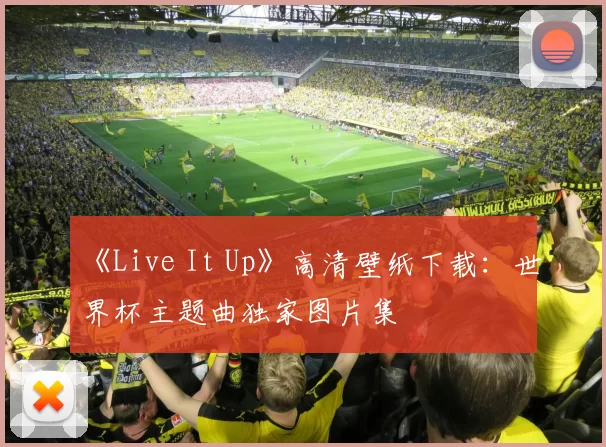 《Live It Up》高清壁纸下载：世界杯主题曲独家图片集