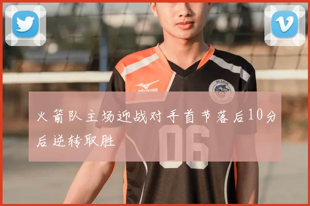 火箭队主场迎战对手首节落后10分后逆转取胜
