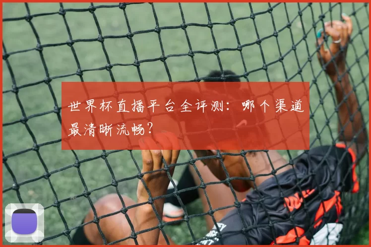 世界杯直播平台全评测:哪个渠道最清晰流畅?