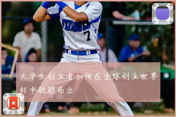 大学生创业者如何在全球创业世界杯中脱颖而出