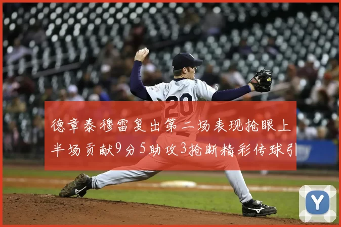 德章泰穆雷复出第二场表现抢眼上半场贡献9分5助攻3抢断精彩传球引关注