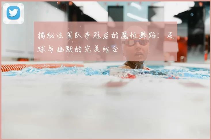 揭秘法国队夺冠后的魔性舞蹈:足球与幽默的完美结合