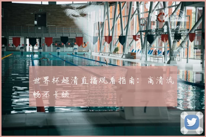 世界杯超清直播观看指南：高清流畅不卡顿
