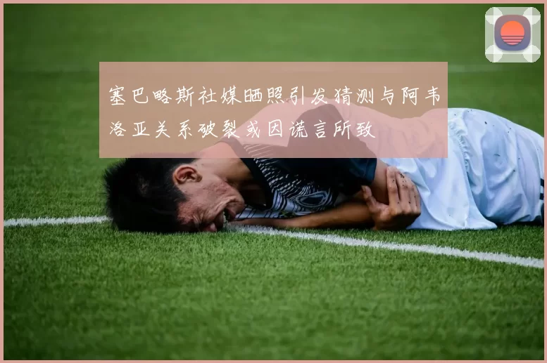 塞巴略斯社媒晒照引发猜测与阿韦洛亚关系破裂或因谎言所致