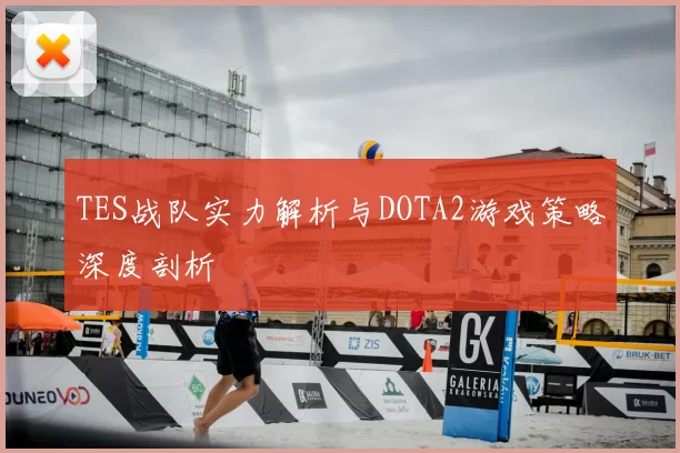 TES战队实力解析与DOTA2游戏策略深度剖析