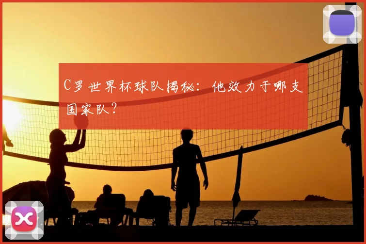 C罗世界杯球队揭秘：他效力于哪支国家队？