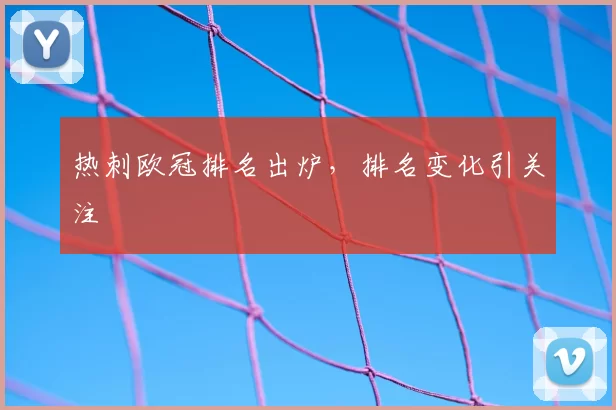热刺欧冠排名出炉，排名变化引关注