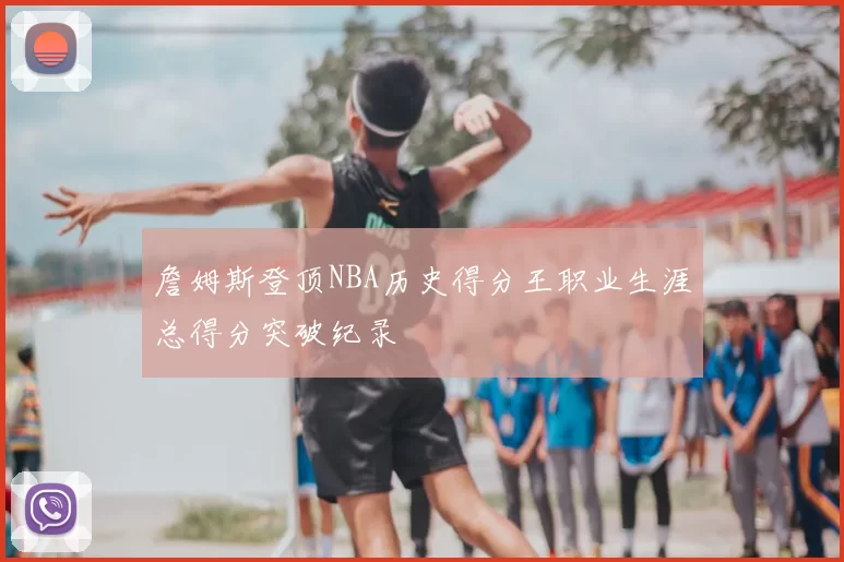 詹姆斯登顶NBA历史得分王职业生涯总得分突破纪录