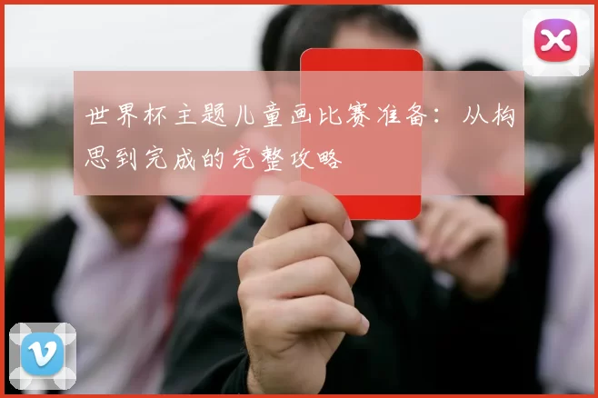 世界杯主题儿童画比赛准备:从构思到完成的完整攻略